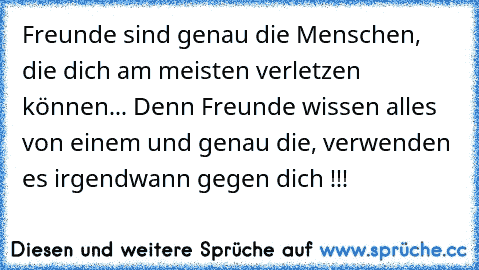 Freunde sind genau die Menschen, die dich am meisten verletzen können... Denn Freunde wissen alles von einem und genau die, verwenden es irgendwann gegen dich !!!