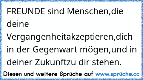 FREUNDE sind Menschen,
die deine Vergangenheit
akzeptieren,
dich in der Gegenwart mögen,
und in deiner Zukunft
zu dir stehen.