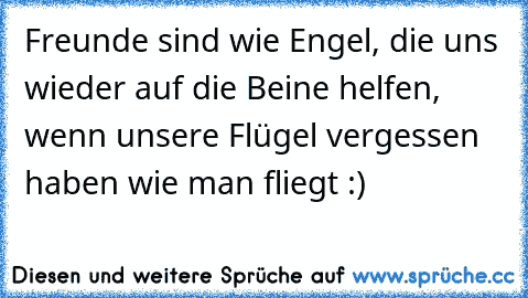 Freunde sind wie Engel, die uns wieder auf die Beine helfen, wenn unsere Flügel vergessen haben wie man fliegt :) ♥