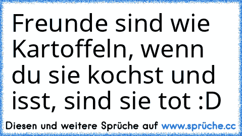 Freunde sind wie Kartoffeln, wenn du sie kochst und isst, sind sie tot :D