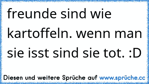 freunde sind wie kartoffeln. wenn man sie isst sind sie tot. :D