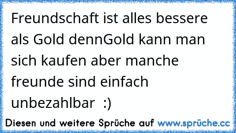 Freundschaft ist alles bessere als Gold denn
Gold kann man sich kaufen aber manche freunde sind einfach unbezahlbar ♥ :)