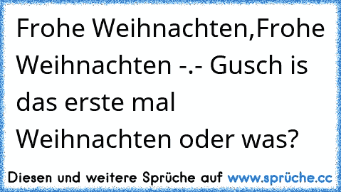 Frohe Weihnachten,Frohe Weihnachten -.- Gusch is das erste mal Weihnachten oder was?