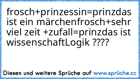 frosch+prinzessin=prinz
das ist ein märchen
frosch+sehr viel zeit +zufall=prinz
das ist wissenschaft
Logik ????