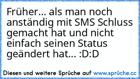 Früher... als man noch anständig mit SMS Schluss gemacht hat und nicht einfach seinen Status geändert hat... :D:D