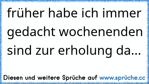 früher habe ich immer gedacht wochenenden sind zur erholung da...