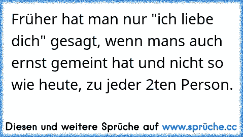 Früher hat man nur "ich liebe dich" gesagt, wenn mans auch ernst gemeint hat und nicht so wie heute, zu jeder 2ten Person.