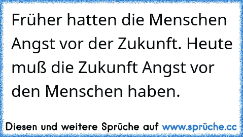 Früher hatten die Menschen Angst vor der Zukunft. Heute muß die Zukunft Angst vor den Menschen haben.