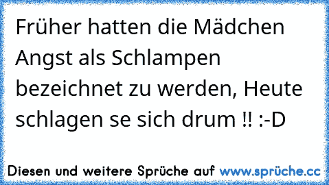 Früher hatten die Mädchen Angst als Schlampen bezeichnet zu werden, Heute schlagen se sich drum !! :-D