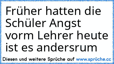 Früher hatten die Schüler Angst vorm Lehrer heute ist es andersrum