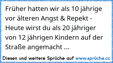 Früher hatten wir als 10 jährige vor älteren Angst & Repekt - Heute wirst du als 20 jähriger von 12 jährigen Kindern auf der Straße angemacht ...