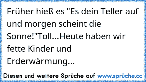 Früher hieß es "Es dein Teller auf und morgen scheint die Sonne!"
Toll...
Heute haben wir fette Kinder und Erderwärmung...