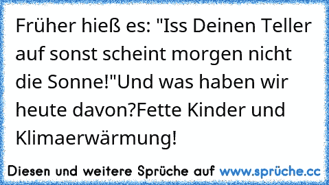 Früher hieß es: "Iss Deinen Teller auf sonst scheint morgen nicht die Sonne!"
Und was haben wir heute davon?
Fette Kinder und Klimaerwärmung!