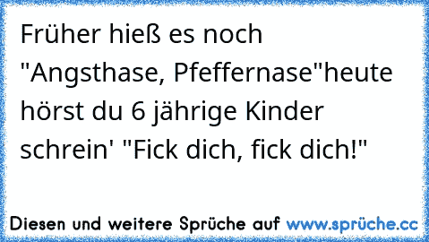 Früher hieß es noch "Angsthase, Pfeffernase"
heute hörst du 6 jährige Kinder schrein' "Fick dich, fick dich!"