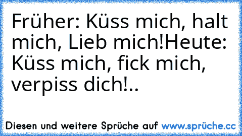 Früher: Küss mich, halt mich, Lieb mich!
Heute: Küss mich, fick mich, verpiss dich!..