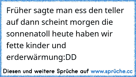 Früher sagte man ess den teller auf dann scheint morgen die sonne
natoll heute haben wir fette kinder und erderwärmung
:DD