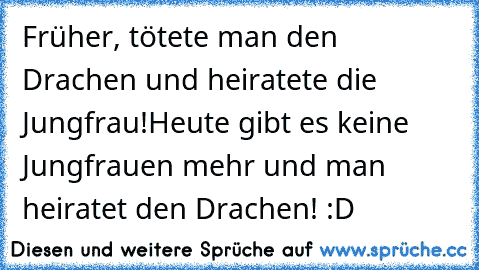 Früher, tötete man den Drachen und heiratete die Jungfrau!
Heute gibt es keine Jungfrauen mehr und man heiratet den Drachen! :D