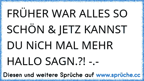 FRÜHER WAR ALLES SO SCHÖN & JETZ KANNST DU NiCH MAL MEHR HALLO SAGN.?! -.-