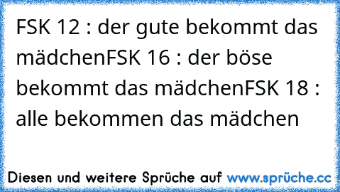 FSK 12 : der gute bekommt das mädchen
FSK 16 : der böse bekommt das mädchen
FSK 18 : alle bekommen das mädchen