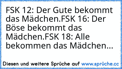 FSK 12: Der Gute bekommt das Mädchen.
FSK 16: Der Böse bekommt das Mädchen.
FSK 18: Alle bekommen das Mädchen...