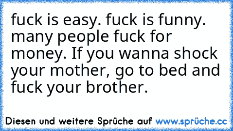 fuck is easy. fuck is funny. many people fuck for money. If you wanna shock your mother, go to bed and fuck your brother.