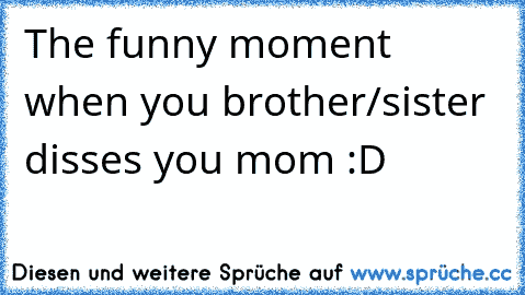 The funny moment when you brother/sister disses you mom :D