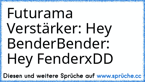 Futurama 
Verstärker: Hey Bender
Bender:     Hey Fender
xDD