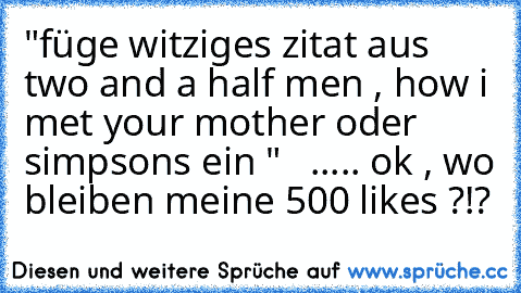 "füge witziges zitat aus two and a half men , how i met your mother oder simpsons ein "   ..... ok , wo bleiben meine 500 likes ?!?
