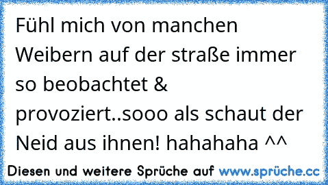 Fühl mich von manchen Weibern auf der straße immer so beobachtet & provoziert..sooo als schaut der Neid aus ihnen! hahahaha ^^