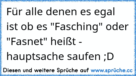 Für alle denen es egal  ist ob es "Fasching" oder "Fasnet" heißt - hauptsache saufen ;D