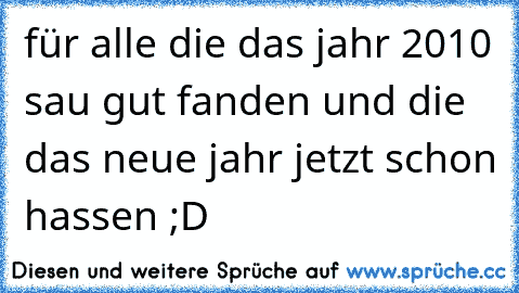 für alle die das jahr 2010 sau gut fanden und die das neue jahr jetzt schon hassen ;D