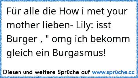 Für alle die How i met your mother lieben
- Lily: isst Burger , " omg ich bekomm gleich ein Burgasmus!