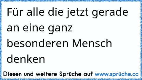 Für alle die jetzt gerade an eine ganz besonderen Mensch denken 