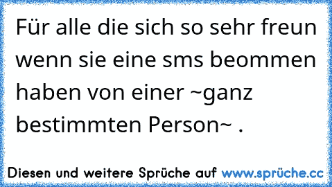 Für alle die sich so sehr freun wenn sie eine sms beommen haben von einer ~ganz bestimmten Person~ ♥.♥