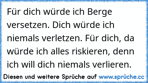 Für dich würde ich Berge versetzen. Dich würde ich niemals verletzen. Für dich, da würde ich alles riskieren, denn ich will dich niemals verlieren.