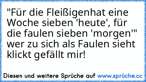 "Für die Fleißigenhat eine Woche sieben 'heute', für die faulen sieben 'morgen'" wer zu sich als Faulen sieht klickt gefällt mir!