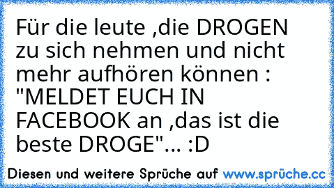 Für die leute ,die DROGEN zu sich nehmen und nicht mehr aufhören können : "MELDET EUCH IN FACEBOOK an ,das ist die beste DROGE"... :D