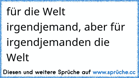 für die Welt irgendjemand, aber für irgendjemanden die Welt