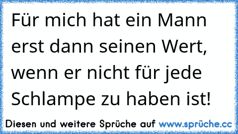 Für mich hat ein Mann erst dann seinen Wert, wenn er nicht für jede Schlampe zu haben ist!