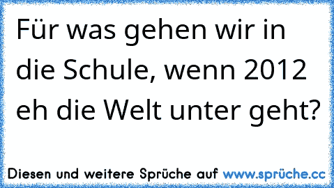 Für was gehen wir in die Schule, wenn 2012 eh die Welt unter geht?