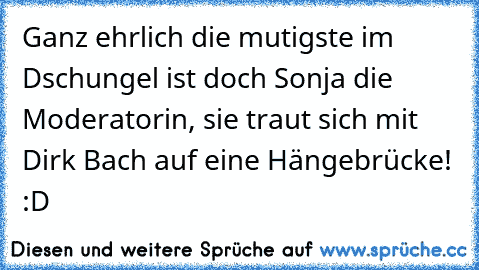 Ganz ehrlich die mutigste im Dschungel ist doch Sonja die Moderatorin, sie traut sich mit Dirk Bach auf eine Hängebrücke! :D