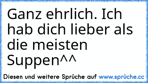 Ganz ehrlich. Ich hab dich lieber als die meisten Suppen^^