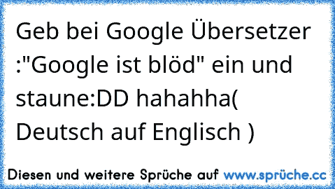 Geb bei Google Übersetzer :
"Google ist blöd" ein und staune:DD hahahha
( Deutsch auf Englisch ) ♥