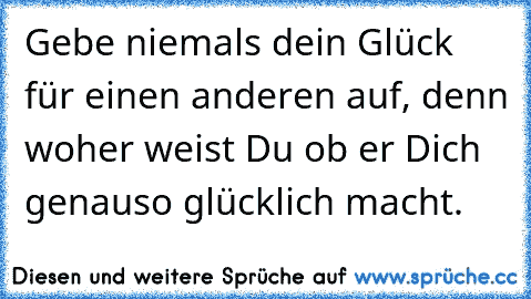 Gebe niemals dein Glück für einen anderen auf, denn woher weist Du ob er Dich genauso glücklich macht. ♥