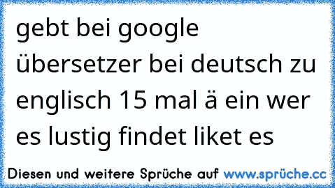 gebt bei google übersetzer bei deutsch zu englisch 15 mal ä ein wer es lustig findet liket es