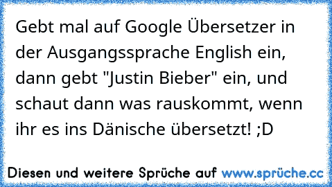 Gebt mal auf Google Übersetzer in der Ausgangssprache English ein, dann gebt "Justin Bieber" ein, und schaut dann was rauskommt, wenn ihr es ins Dänische übersetzt! ;D
