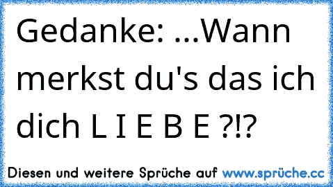 Gedanke: ...Wann merkst du's das ich dich L I E B E ?!? Gedanke: ...Wann merkst du's das ich dich L I E B E ?!?