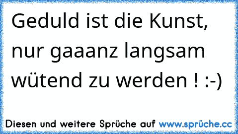 Geduld ist die Kunst, nur gaaanz langsam wütend zu werden ! :-)