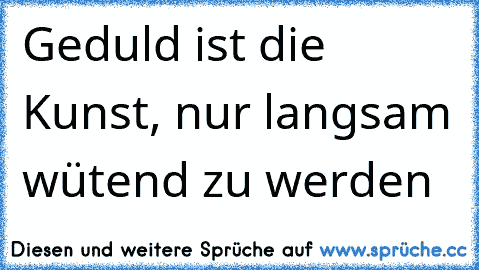 Geduld ist die Kunst, nur langsam wütend zu werden