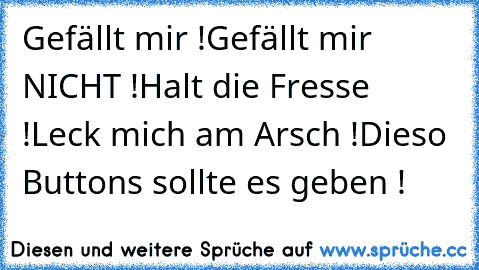 Gefällt mir !
Gefällt mir NICHT !
Halt die Fresse !
Leck mich am Arsch !
Dieso Buttons sollte es geben !